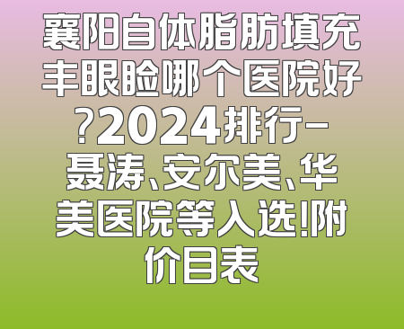 襄阳自体脂肪填充丰眼睑哪个医院好？2024排行-聂涛、安尔美、华美医院等入选！附价目表