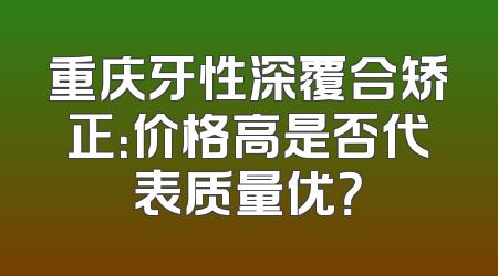 重庆牙性深覆合矫正：价格高是否代表质量优？