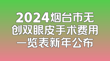 2024烟台市无创双眼皮手术费用一览表新年公布
