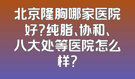 北京隆胸哪家医院好？纯脂、协和、八大处等医院怎么样？