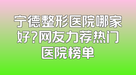 宁德整形医院哪家好？网友力荐热门医院榜单
