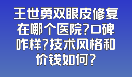 王世勇双眼皮修复在哪个医院？口碑咋样？技术风格和价钱如何？