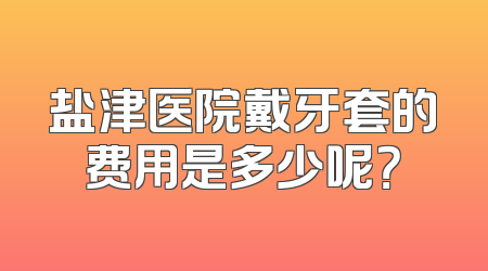 盐津医院戴牙套的费用是多少呢？