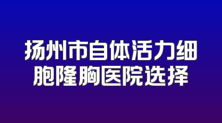 扬州市自体活力细胞隆胸医院选择