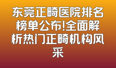 东莞正畸医院排名榜单公布！全面解析热门正畸机构风采