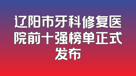 辽阳市牙科修复医院前十强榜单正式发布