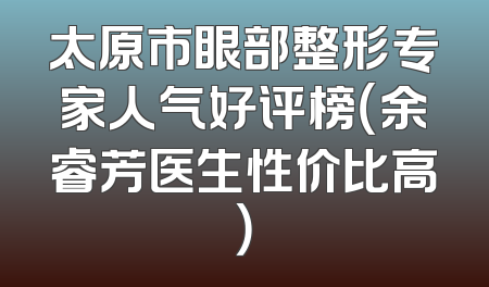 太原市眼部整形专家人气好评榜（余睿芳医生性价比高）