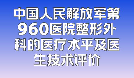 中国人民解放军第960医院整形外科的医疗水平及医生技术评价