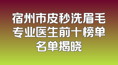宿州市皮秒洗眉毛专业医生前十榜单名单揭晓
