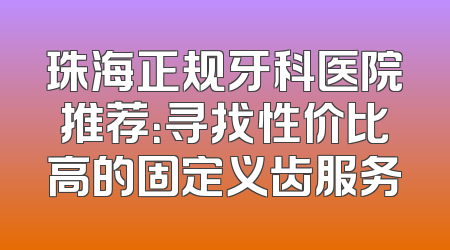 珠海正规牙科医院推荐：寻找性价比高的固定义齿服务