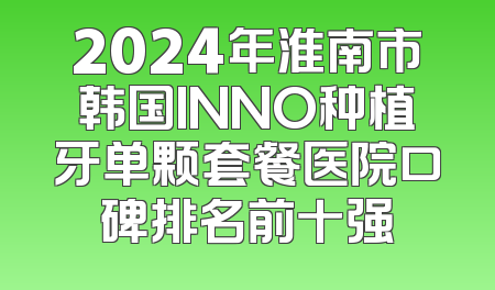 2024年淮南市韩国INNO种植牙单颗套餐医院口碑排名前十强