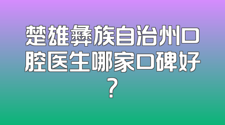 楚雄彝族自治州口腔医生哪家口碑好？