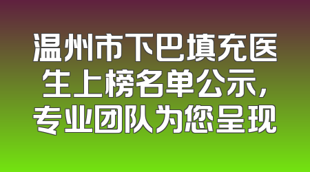 温州市下巴填充医生上榜名单公示，专业团队为您呈现