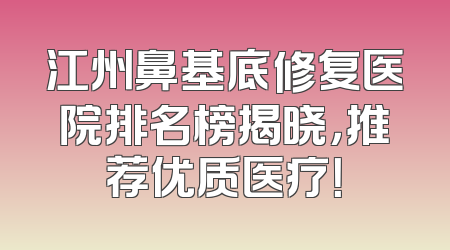 江州鼻基底修复医院排名榜揭晓，推荐优质医疗！