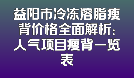益阳市冷冻溶脂瘦背价格全面解析：人气项目瘦背一览表
