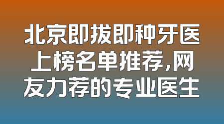 北京即拔即种牙医上榜名单推荐，网友力荐的专业医生