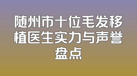 随州市十位毛发移植医生实力与声誉盘点