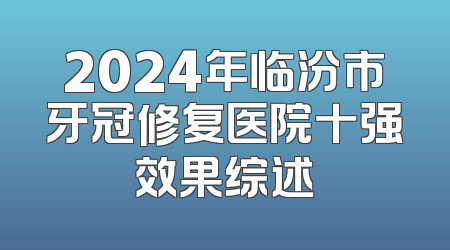 2024年临汾市牙冠修复医院十强效果综述
