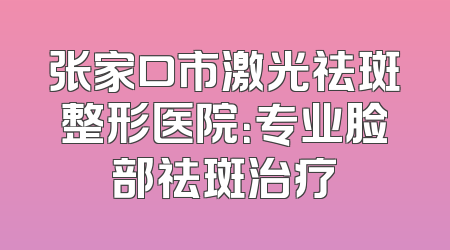 张家口市激光祛斑整形医院：专业脸部祛斑治疗