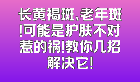 长黄褐斑、老年斑！可能是护肤不对惹的祸！教你几招解决它！