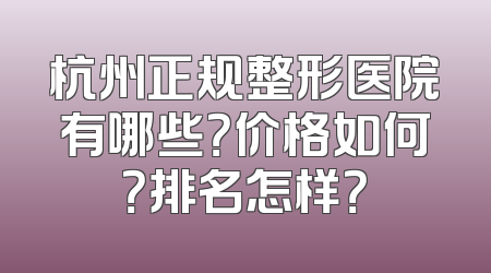 杭州正规整形医院有哪些？价格如何？排名怎样？