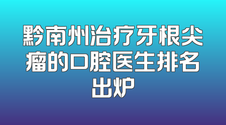黔南州治疗牙根尖瘤的口腔医生排名出炉