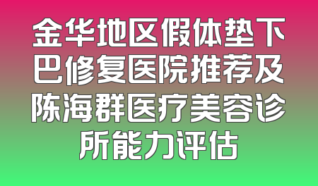 金华地区假体垫下巴修复医院推荐及陈海群医疗美容诊所能力评估