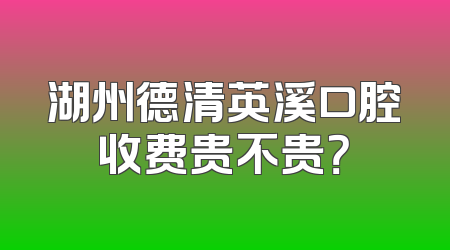 湖州德清英溪口腔收费贵不贵？