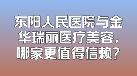 东阳人民医院与金华瑞丽医疗美容，哪家更值得信赖？