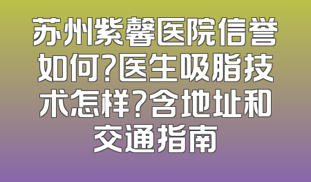 苏州紫馨医院信誉如何？医生吸脂技术怎样？含地址和交通指南