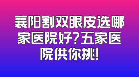 襄阳割双眼皮选哪家医院好？五家医院供你挑！