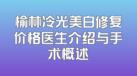 榆林冷光美白修复价格医生介绍与手术概述