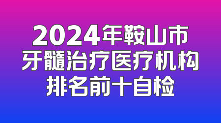 2024年鞍山市牙髓治疗医疗机构排名前十自检