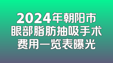 2024年朝阳市眼部脂肪抽吸手术费用一览表曝光