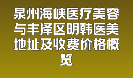 泉州海峡医疗美容与丰泽区明韩医美地址及收费价格概览