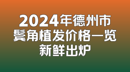 2024年德州市鬓角植发价格一览新鲜出炉