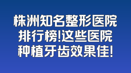 株洲知名整形医院排行榜！这些医院种植牙齿效果佳！