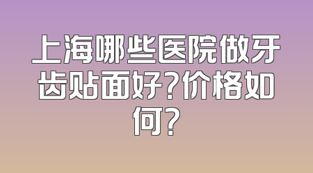 上海哪些医院做牙齿贴面好？价格如何？