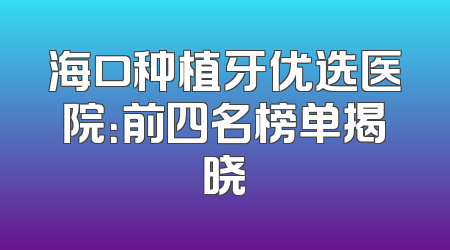 海口种植牙优选医院：前四名榜单揭晓