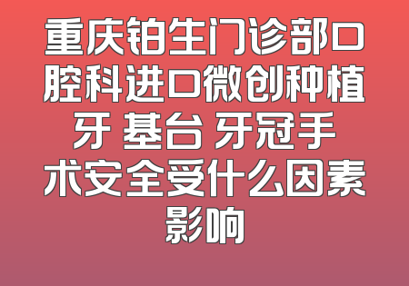 重庆铂生门诊部口腔科进口微创种植牙 基台 牙冠手术安全受什么因素影响