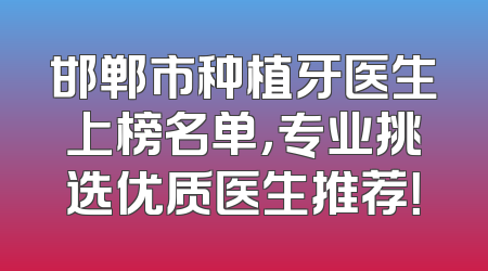邯郸市种植牙医生上榜名单，专业挑选优质医生推荐！