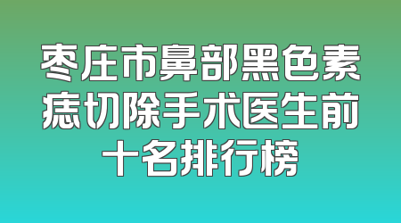 枣庄市鼻部黑色素痣切除手术医生前十名排行榜