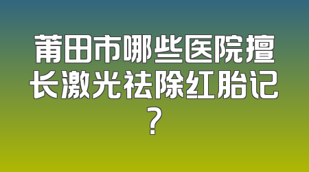 莆田市哪些医院擅长激光祛除红胎记？