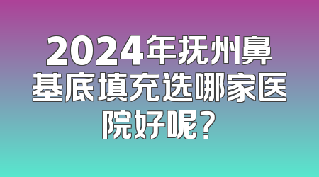 2024年抚州鼻基底填充选哪家医院好呢？