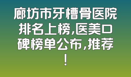 廊坊市牙槽骨医院排名上榜，医美口碑榜单公布，推荐！