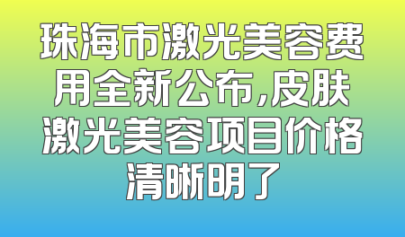 珠海市激光美容费用全新公布，皮肤激光美容项目价格清晰明了