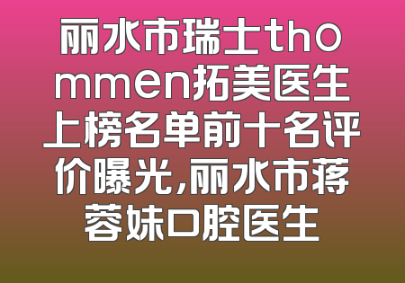 丽水市瑞士thommen拓美医生上榜名单前十名评价曝光，丽水市蒋蓉妹口腔医生