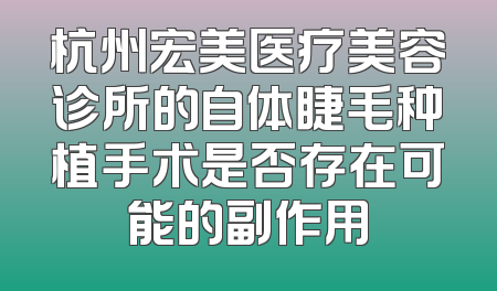 杭州宏美医疗美容诊所的自体睫毛种植手术是否存在可能的副作用