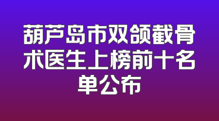 葫芦岛市双颌截骨术医生上榜前十名单公布