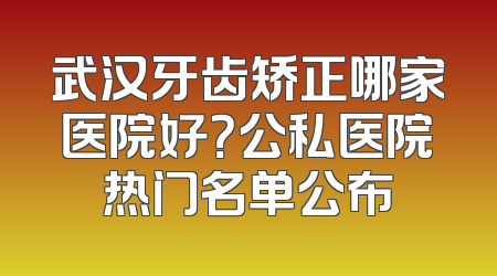武汉牙齿矫正哪家医院好？公私医院热门名单公布